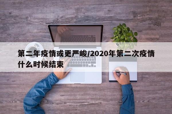 第二年疫情或更严峻/2020年第二次疫情什么时候结束