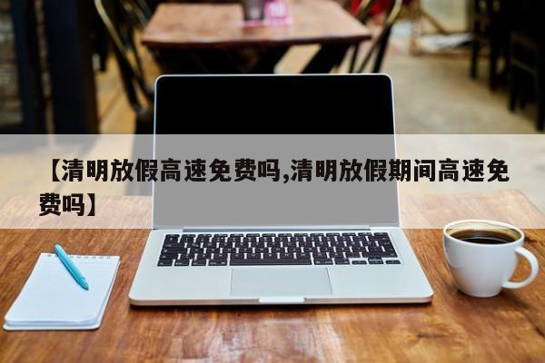 【清明放假高速免费吗,清明放假期间高速免费吗】