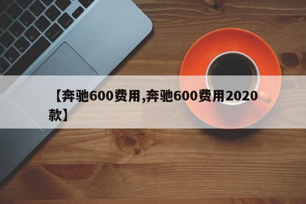 【奔驰600费用,奔驰600费用2020款】