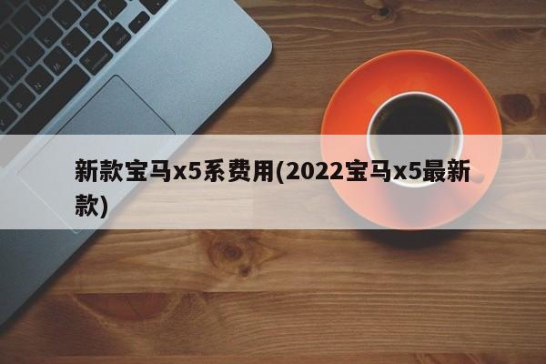 新款宝马x5系费用(2022宝马x5最新款)