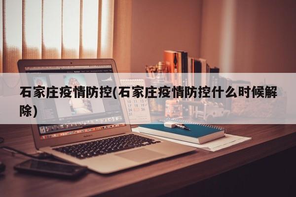 石家庄疫情防控(石家庄疫情防控什么时候解除)
