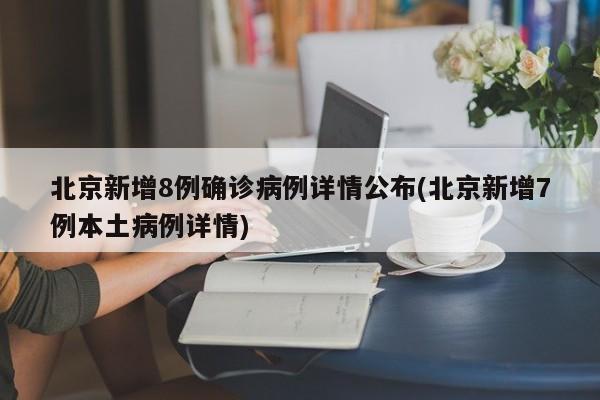 北京新增8例确诊病例详情公布(北京新增7例本土病例详情)