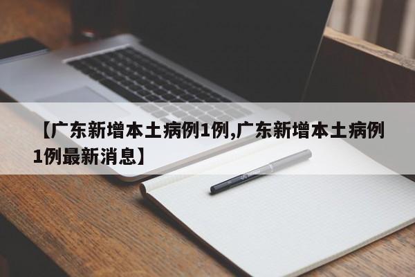 【广东新增本土病例1例,广东新增本土病例1例最新消息】