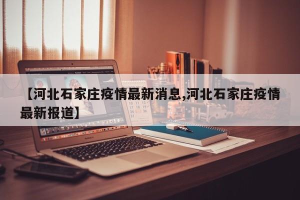【河北石家庄疫情最新消息,河北石家庄疫情最新报道】