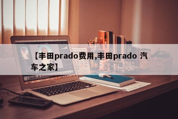 【丰田prado费用,丰田prado 汽车之家】