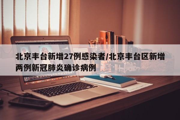 北京丰台新增27例感染者/北京丰台区新增两例新冠肺炎确诊病例