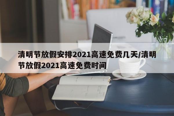 清明节放假安排2021高速免费几天/清明节放假2021高速免费时间
