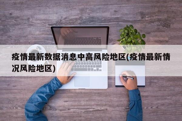 疫情最新数据消息中高风险地区(疫情最新情况风险地区)