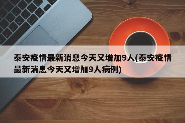 泰安疫情最新消息今天又增加9人(泰安疫情最新消息今天又增加9人病例)