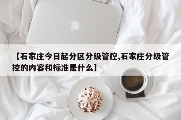 【石家庄今日起分区分级管控,石家庄分级管控的内容和标准是什么】