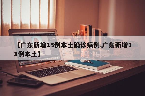 【广东新增15例本土确诊病例,广东新增11例本土】