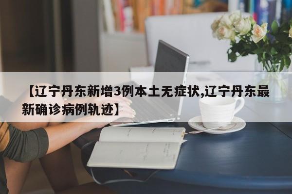 【辽宁丹东新增3例本土无症状,辽宁丹东最新确诊病例轨迹】