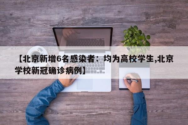 【北京新增6名感染者：均为高校学生,北京学校新冠确诊病例】