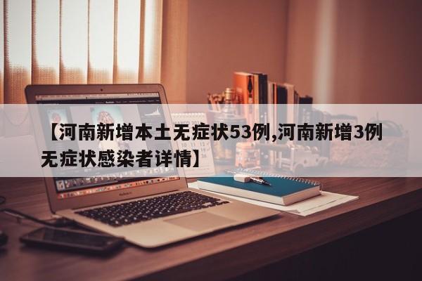 【河南新增本土无症状53例,河南新增3例无症状感染者详情】