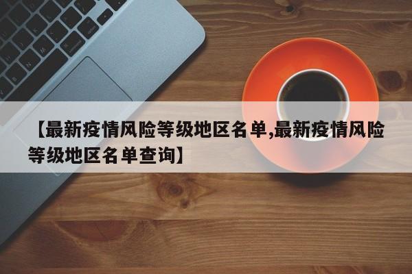 【最新疫情风险等级地区名单,最新疫情风险等级地区名单查询】
