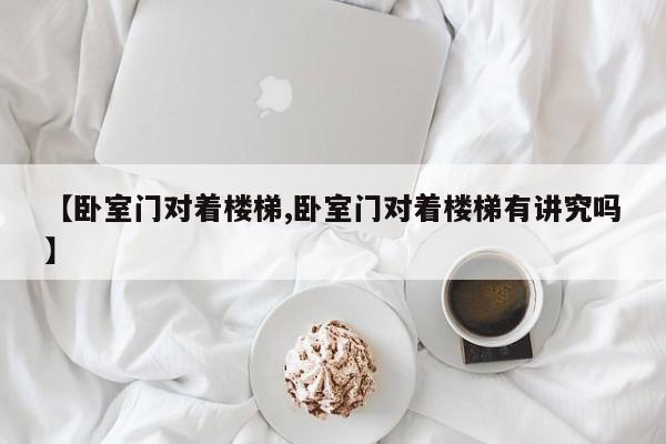 【卧室门对着楼梯,卧室门对着楼梯有讲究吗】