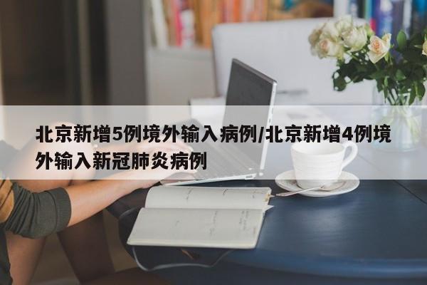 北京新增5例境外输入病例/北京新增4例境外输入新冠肺炎病例