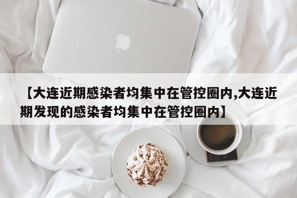 【大连近期感染者均集中在管控圈内,大连近期发现的感染者均集中在管控圈内】