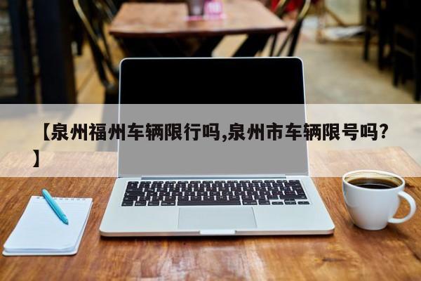 【泉州福州车辆限行吗,泉州市车辆限号吗?】