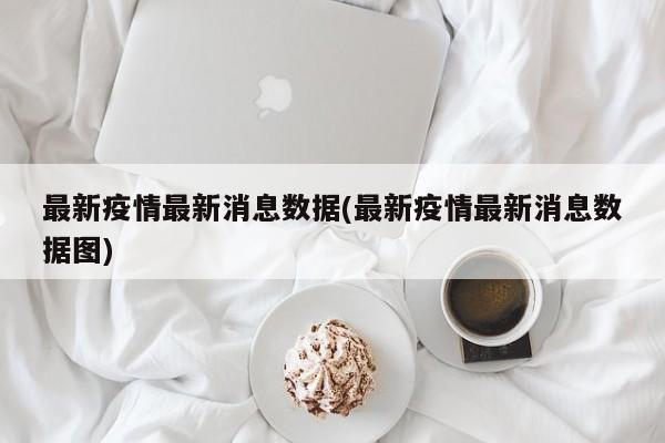 最新疫情最新消息数据(最新疫情最新消息数据图)