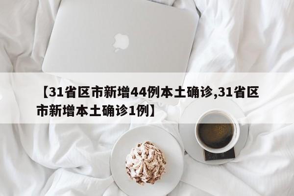 【31省区市新增44例本土确诊,31省区市新增本土确诊1例】