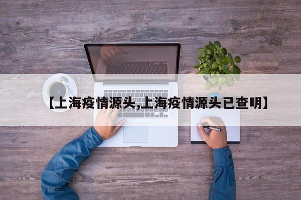 【上海疫情源头,上海疫情源头已查明】