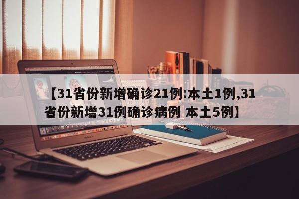 【31省份新增确诊21例:本土1例,31省份新增31例确诊病例 本土5例】