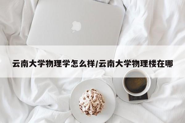 云南大学物理学怎么样/云南大学物理楼在哪