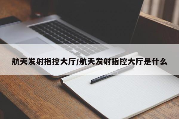 航天发射指控大厅/航天发射指控大厅是什么