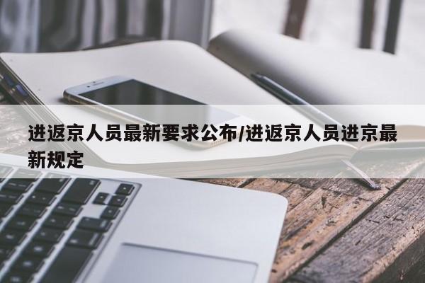进返京人员最新要求公布/进返京人员进京最新规定