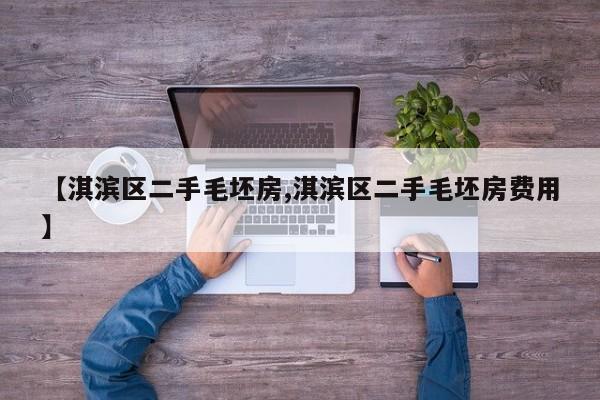 【淇滨区二手毛坯房,淇滨区二手毛坯房费用】