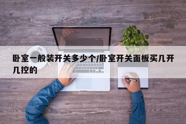 卧室一般装开关多少个/卧室开关面板买几开几控的