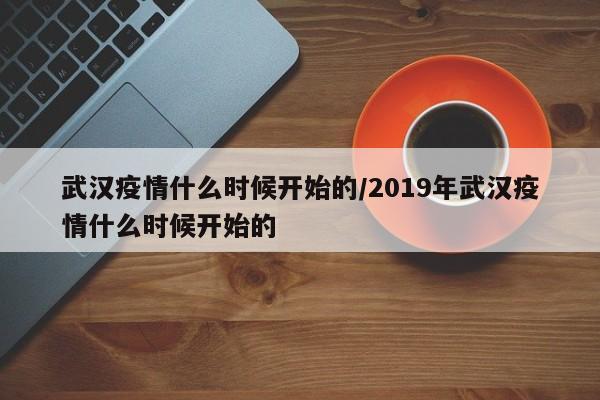武汉疫情什么时候开始的/2019年武汉疫情什么时候开始的