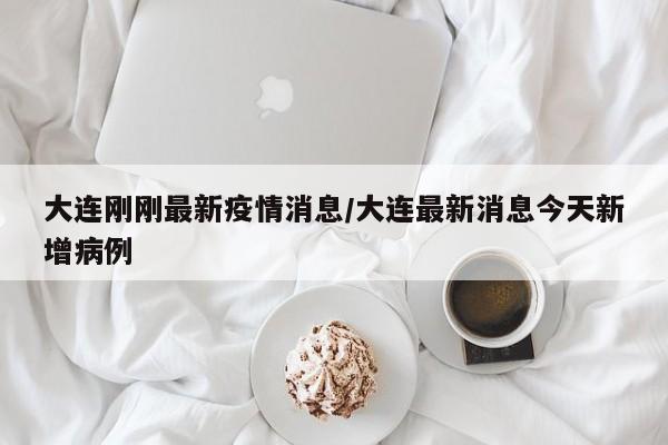 大连刚刚最新疫情消息/大连最新消息今天新增病例