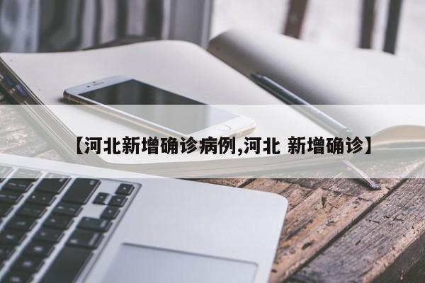 【河北新增确诊病例,河北 新增确诊】