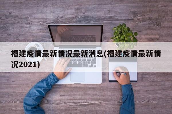 福建疫情最新情况最新消息(福建疫情最新情况2021)