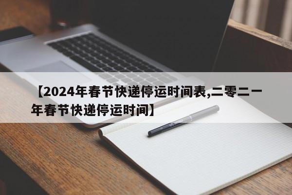 【2024年春节快递停运时间表,二零二一年春节快递停运时间】