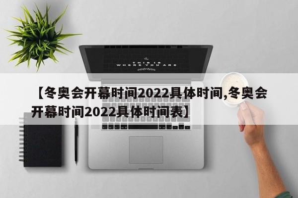 【冬奥会开幕时间2022具体时间,冬奥会开幕时间2022具体时间表】