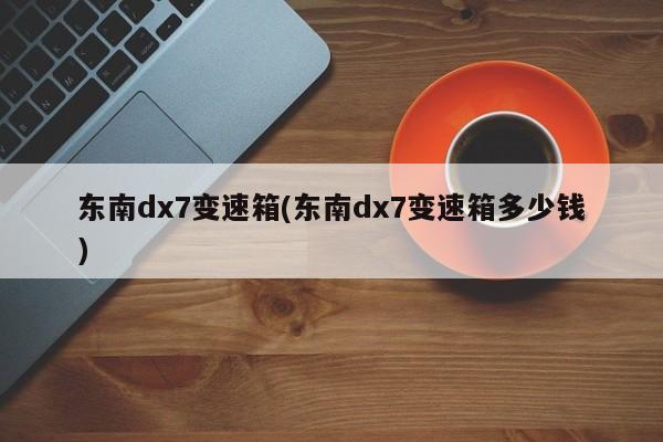 东南dx7变速箱(东南dx7变速箱多少钱)