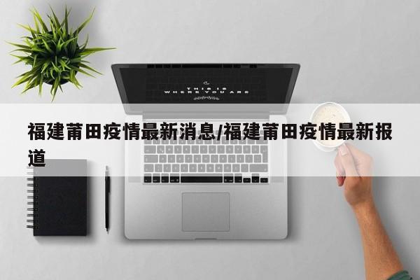 福建莆田疫情最新消息/福建莆田疫情最新报道