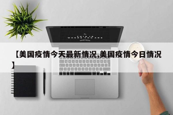 【美国疫情今天最新情况,美国疫情今日情况】