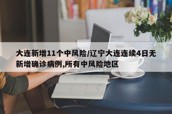 大连新增11个中风险/辽宁大连连续4日无新增确诊病例,所有中风险地区