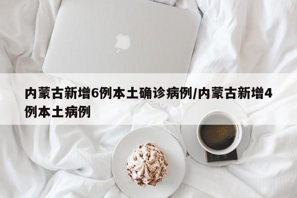 内蒙古新增6例本土确诊病例/内蒙古新增4例本土病例