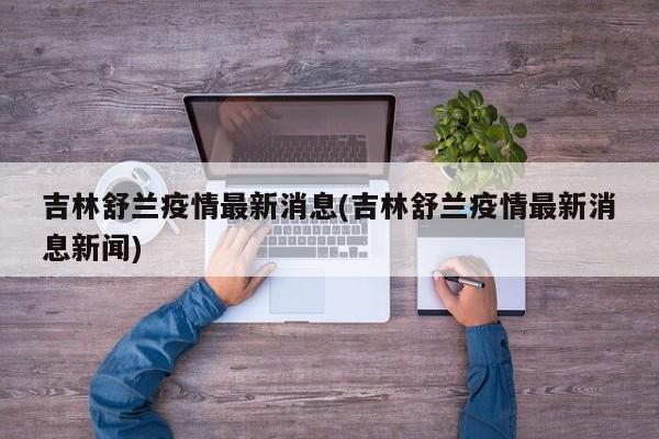 吉林舒兰疫情最新消息(吉林舒兰疫情最新消息新闻)