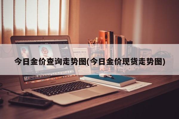 今日金价查询走势图(今日金价现货走势图)