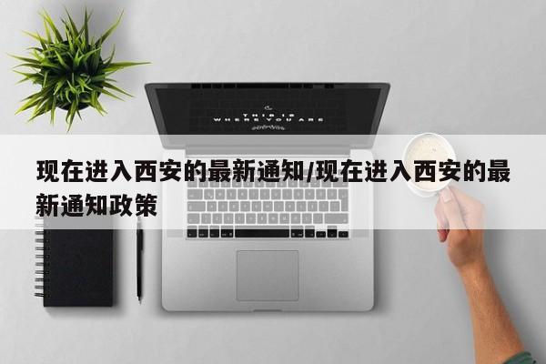 现在进入西安的最新通知/现在进入西安的最新通知政策