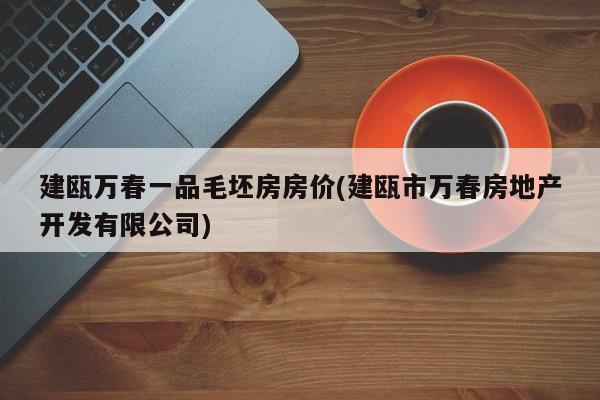 建瓯万春一品毛坯房房价(建瓯市万春房地产开发有限公司)
