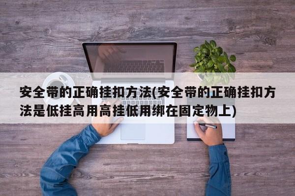 安全带的正确挂扣方法(安全带的正确挂扣方法是低挂高用高挂低用绑在固定物上)