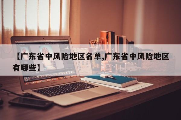 【广东省中风险地区名单,广东省中风险地区有哪些】