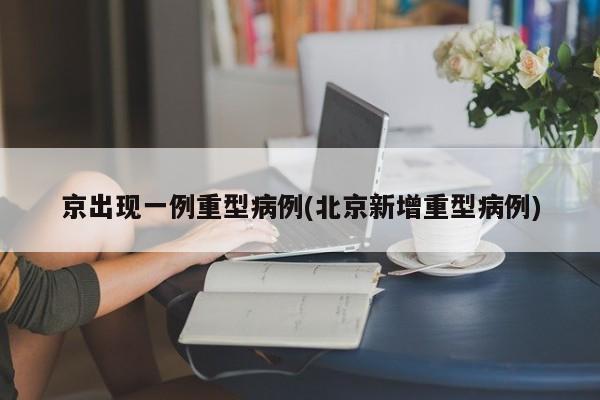 京出现一例重型病例(北京新增重型病例)
